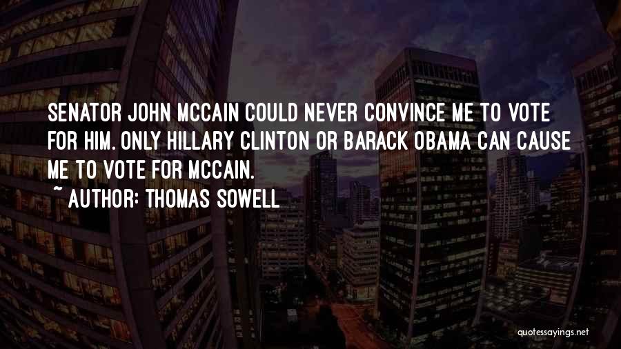 Thomas Sowell Quotes: Senator John Mccain Could Never Convince Me To Vote For Him. Only Hillary Clinton Or Barack Obama Can Cause Me
