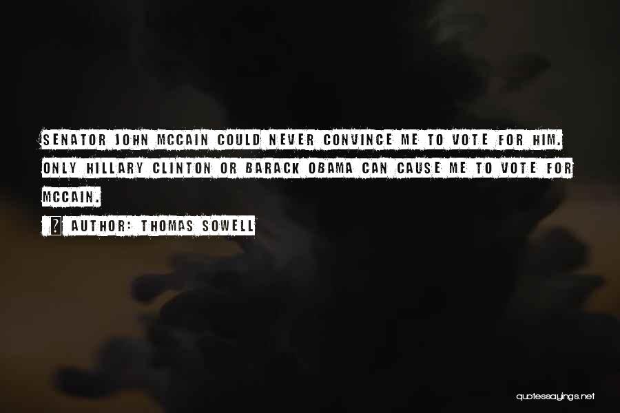 Thomas Sowell Quotes: Senator John Mccain Could Never Convince Me To Vote For Him. Only Hillary Clinton Or Barack Obama Can Cause Me