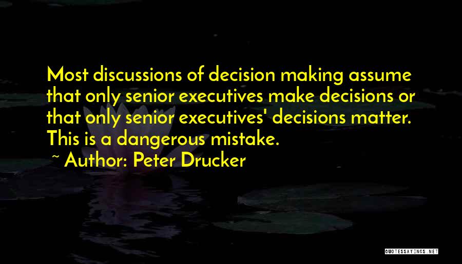 Peter Drucker Quotes: Most Discussions Of Decision Making Assume That Only Senior Executives Make Decisions Or That Only Senior Executives' Decisions Matter. This