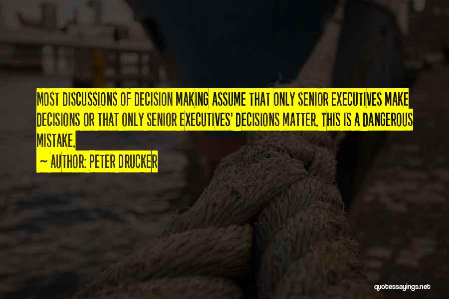Peter Drucker Quotes: Most Discussions Of Decision Making Assume That Only Senior Executives Make Decisions Or That Only Senior Executives' Decisions Matter. This