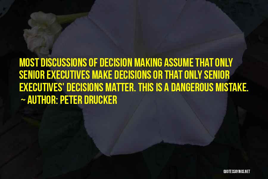 Peter Drucker Quotes: Most Discussions Of Decision Making Assume That Only Senior Executives Make Decisions Or That Only Senior Executives' Decisions Matter. This