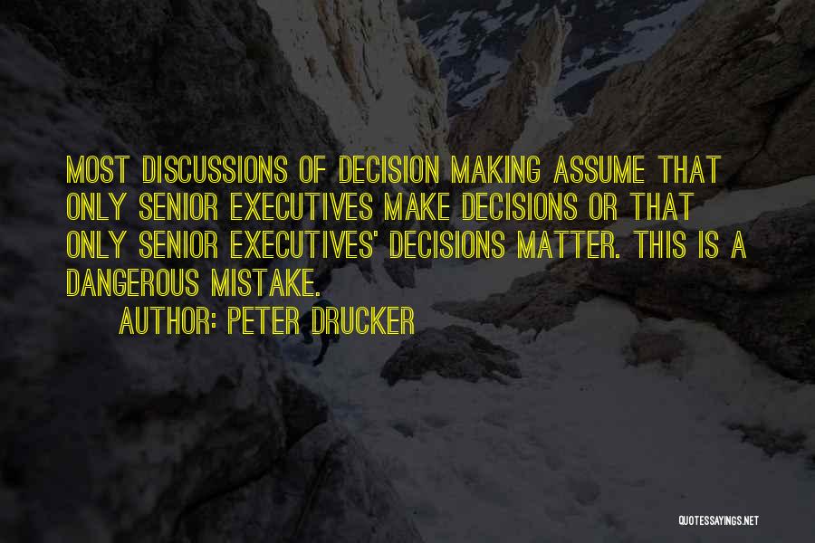 Peter Drucker Quotes: Most Discussions Of Decision Making Assume That Only Senior Executives Make Decisions Or That Only Senior Executives' Decisions Matter. This