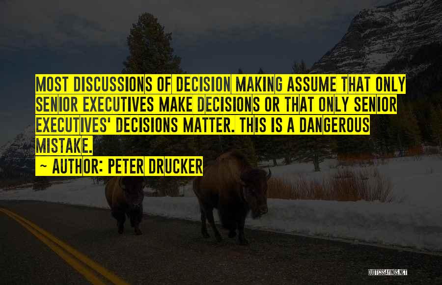 Peter Drucker Quotes: Most Discussions Of Decision Making Assume That Only Senior Executives Make Decisions Or That Only Senior Executives' Decisions Matter. This