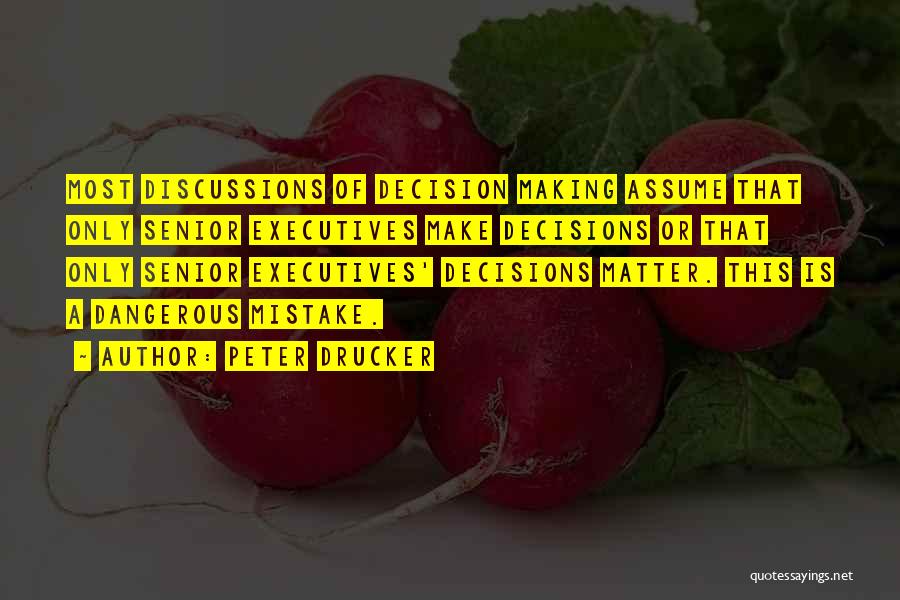 Peter Drucker Quotes: Most Discussions Of Decision Making Assume That Only Senior Executives Make Decisions Or That Only Senior Executives' Decisions Matter. This