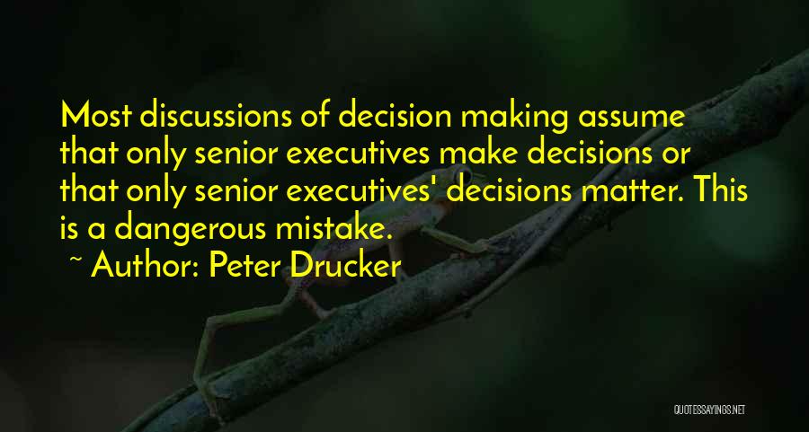 Peter Drucker Quotes: Most Discussions Of Decision Making Assume That Only Senior Executives Make Decisions Or That Only Senior Executives' Decisions Matter. This