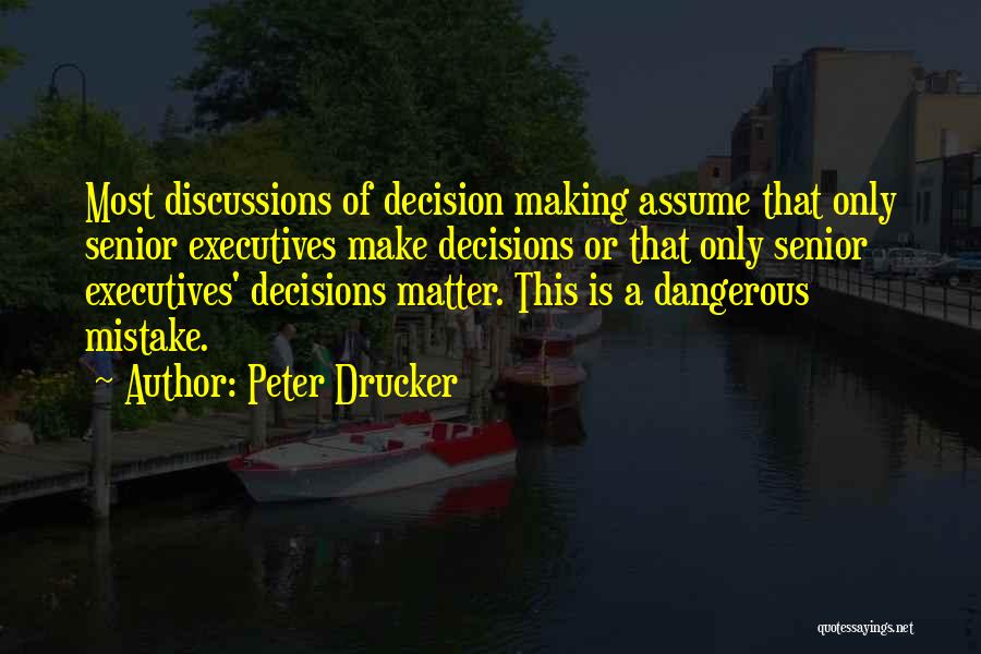 Peter Drucker Quotes: Most Discussions Of Decision Making Assume That Only Senior Executives Make Decisions Or That Only Senior Executives' Decisions Matter. This