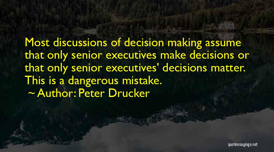 Peter Drucker Quotes: Most Discussions Of Decision Making Assume That Only Senior Executives Make Decisions Or That Only Senior Executives' Decisions Matter. This