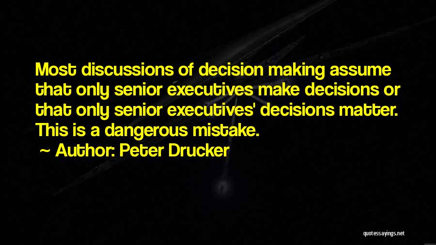 Peter Drucker Quotes: Most Discussions Of Decision Making Assume That Only Senior Executives Make Decisions Or That Only Senior Executives' Decisions Matter. This