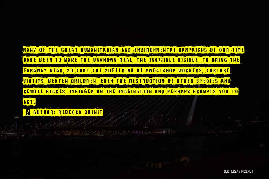 Rebecca Solnit Quotes: Many Of The Great Humanitarian And Environmental Campaigns Of Our Time Have Been To Make The Unknown Real, The Invisible