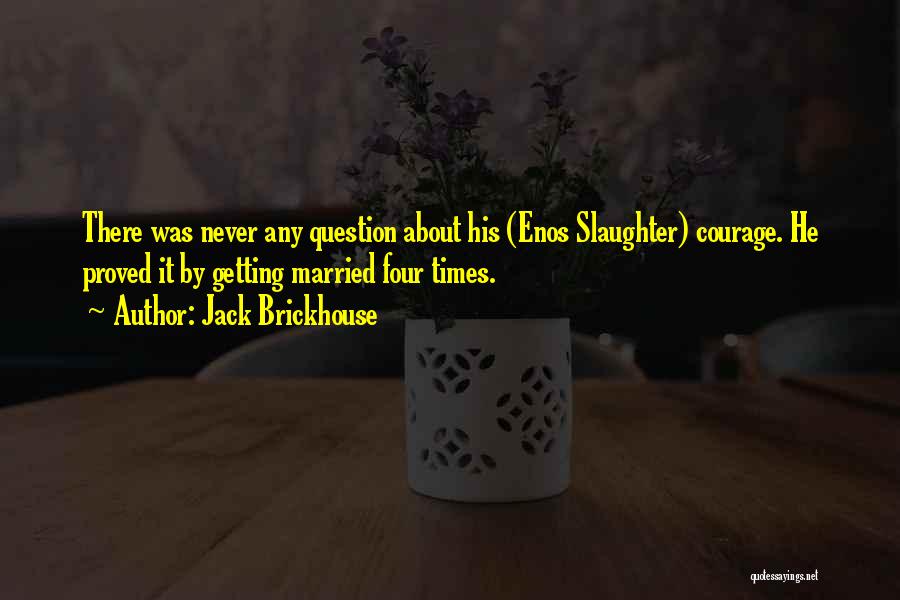Jack Brickhouse Quotes: There Was Never Any Question About His (enos Slaughter) Courage. He Proved It By Getting Married Four Times.