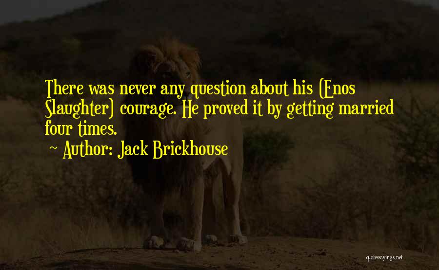 Jack Brickhouse Quotes: There Was Never Any Question About His (enos Slaughter) Courage. He Proved It By Getting Married Four Times.