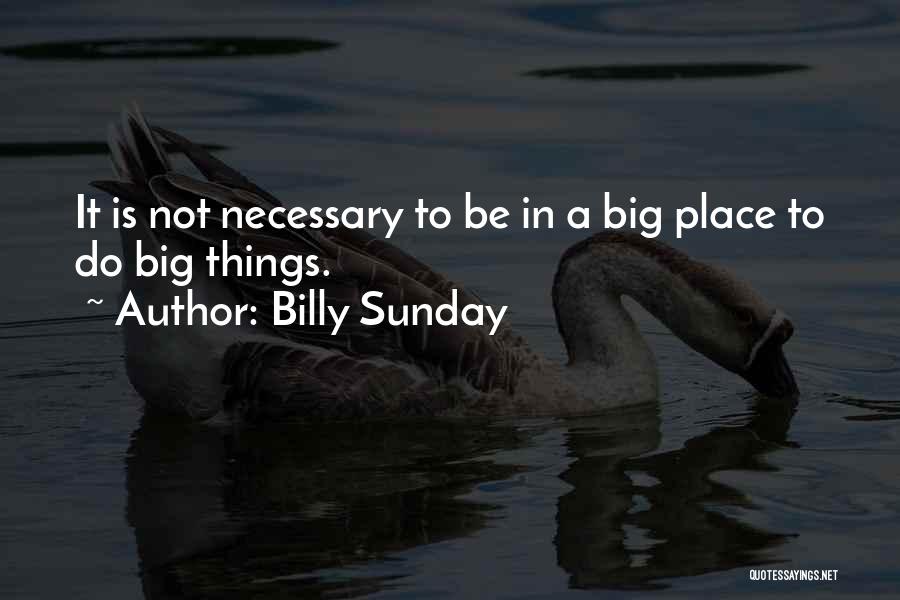 Billy Sunday Quotes: It Is Not Necessary To Be In A Big Place To Do Big Things.