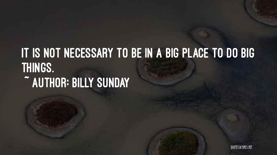 Billy Sunday Quotes: It Is Not Necessary To Be In A Big Place To Do Big Things.