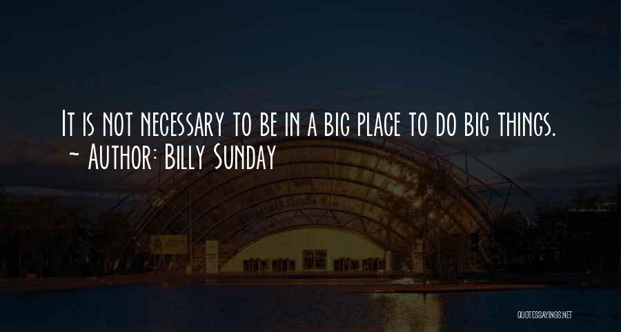 Billy Sunday Quotes: It Is Not Necessary To Be In A Big Place To Do Big Things.