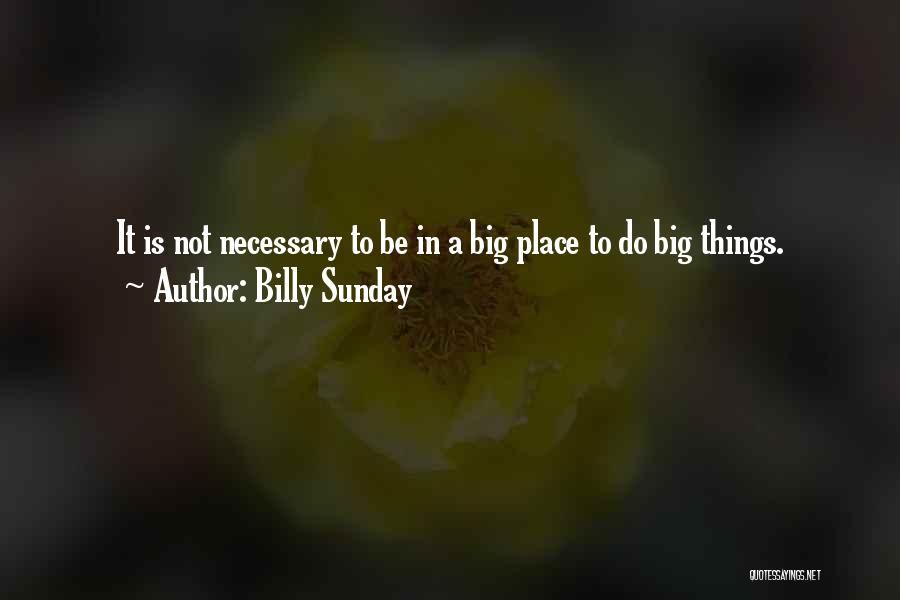Billy Sunday Quotes: It Is Not Necessary To Be In A Big Place To Do Big Things.