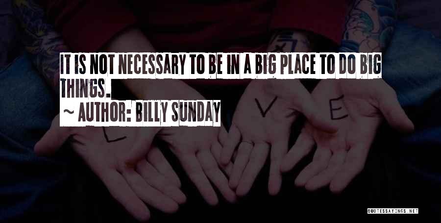 Billy Sunday Quotes: It Is Not Necessary To Be In A Big Place To Do Big Things.