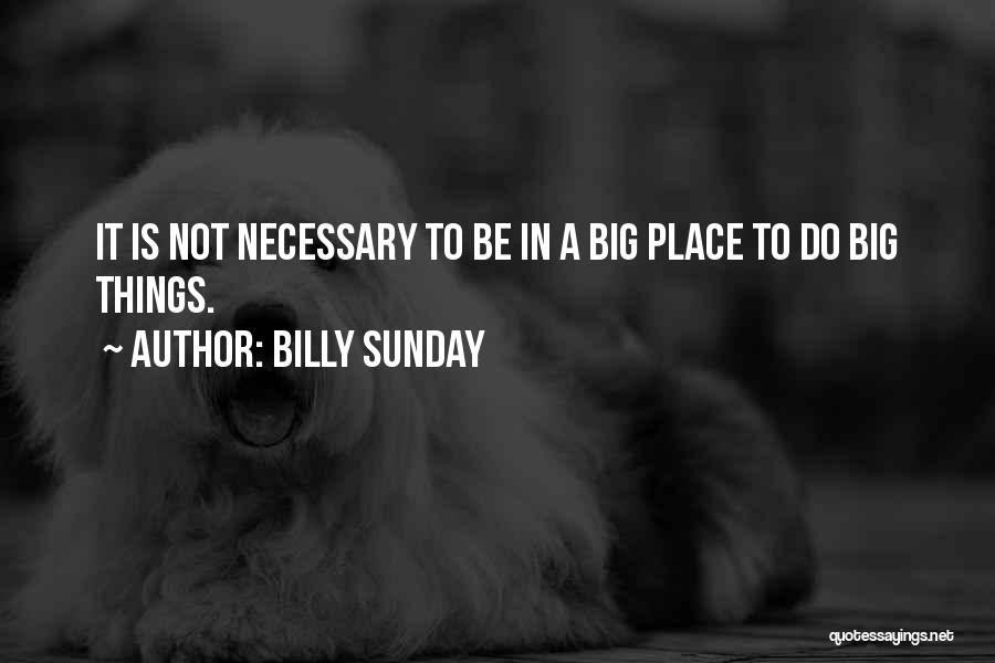 Billy Sunday Quotes: It Is Not Necessary To Be In A Big Place To Do Big Things.