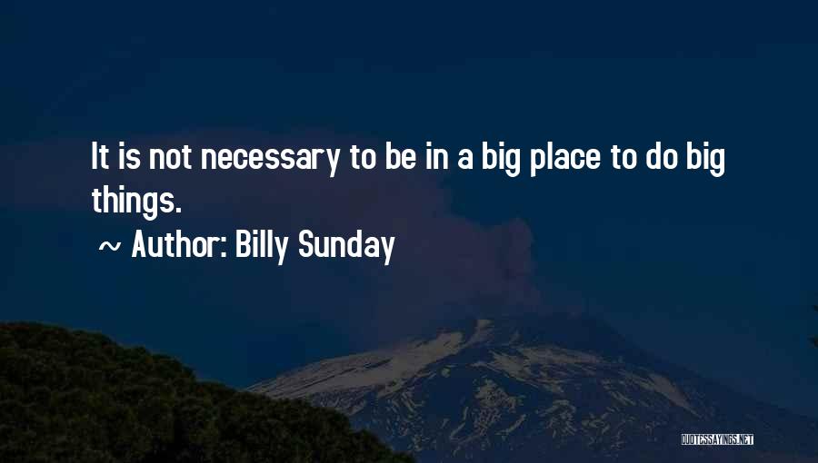 Billy Sunday Quotes: It Is Not Necessary To Be In A Big Place To Do Big Things.