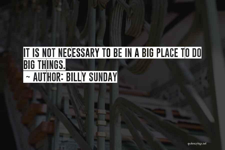 Billy Sunday Quotes: It Is Not Necessary To Be In A Big Place To Do Big Things.