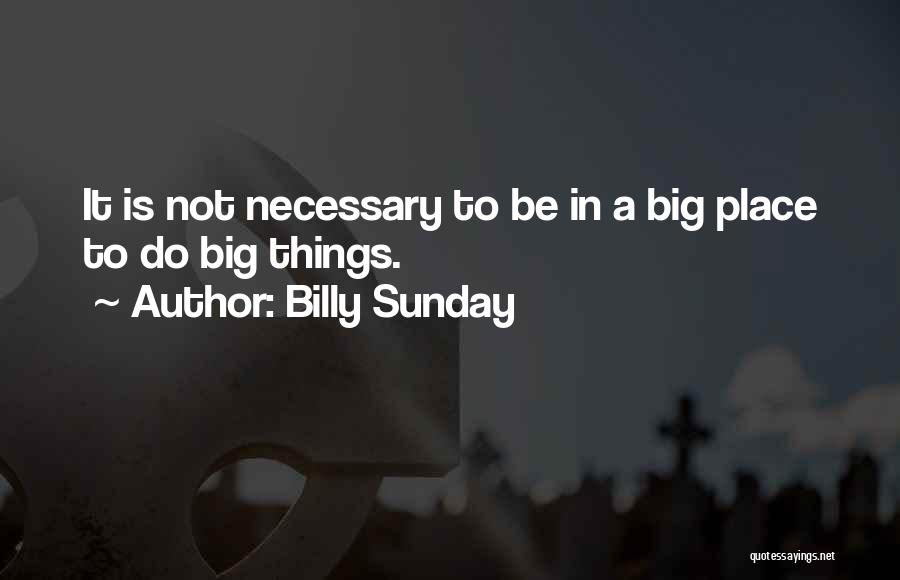 Billy Sunday Quotes: It Is Not Necessary To Be In A Big Place To Do Big Things.