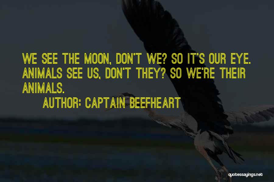 Captain Beefheart Quotes: We See The Moon, Don't We? So It's Our Eye. Animals See Us, Don't They? So We're Their Animals.