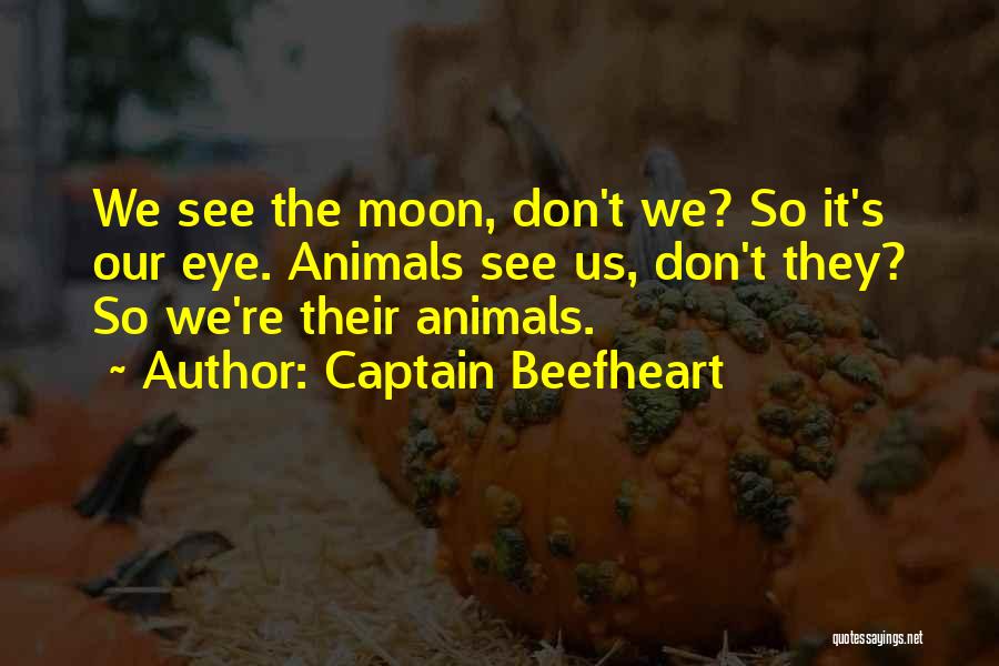 Captain Beefheart Quotes: We See The Moon, Don't We? So It's Our Eye. Animals See Us, Don't They? So We're Their Animals.