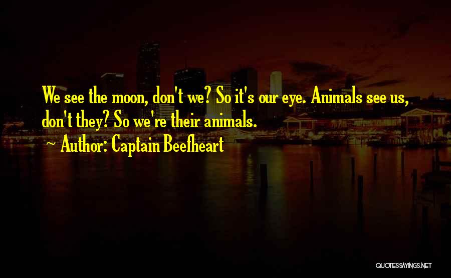 Captain Beefheart Quotes: We See The Moon, Don't We? So It's Our Eye. Animals See Us, Don't They? So We're Their Animals.