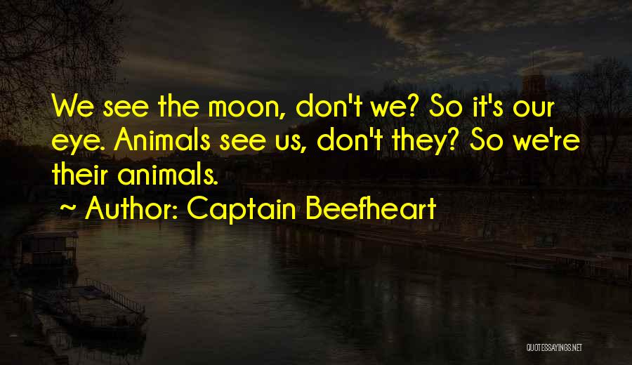Captain Beefheart Quotes: We See The Moon, Don't We? So It's Our Eye. Animals See Us, Don't They? So We're Their Animals.