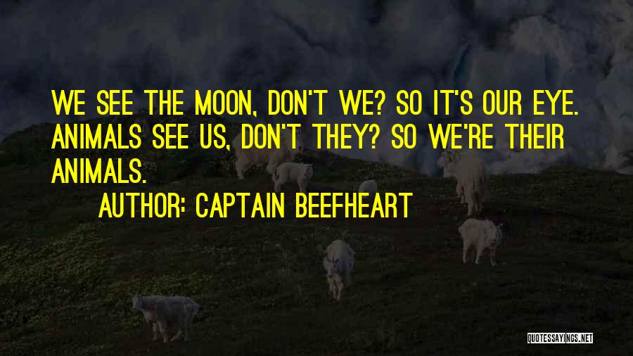 Captain Beefheart Quotes: We See The Moon, Don't We? So It's Our Eye. Animals See Us, Don't They? So We're Their Animals.