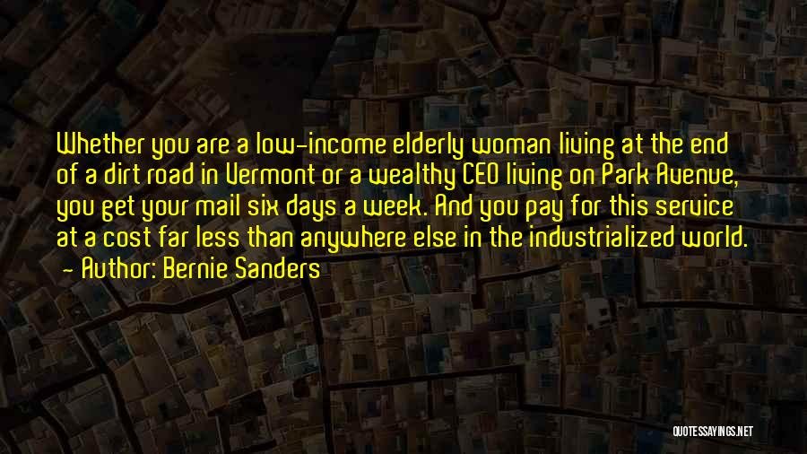 Bernie Sanders Quotes: Whether You Are A Low-income Elderly Woman Living At The End Of A Dirt Road In Vermont Or A Wealthy