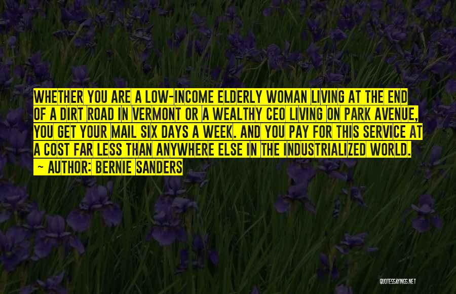 Bernie Sanders Quotes: Whether You Are A Low-income Elderly Woman Living At The End Of A Dirt Road In Vermont Or A Wealthy