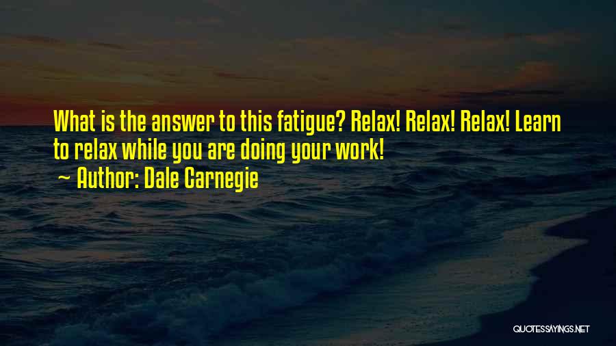 Dale Carnegie Quotes: What Is The Answer To This Fatigue? Relax! Relax! Relax! Learn To Relax While You Are Doing Your Work!