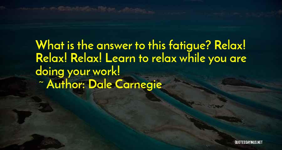 Dale Carnegie Quotes: What Is The Answer To This Fatigue? Relax! Relax! Relax! Learn To Relax While You Are Doing Your Work!