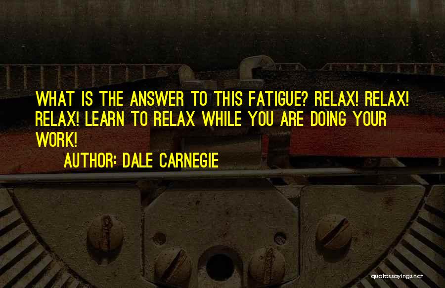 Dale Carnegie Quotes: What Is The Answer To This Fatigue? Relax! Relax! Relax! Learn To Relax While You Are Doing Your Work!