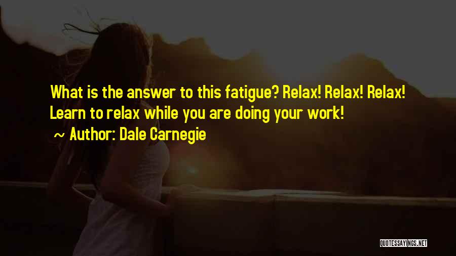 Dale Carnegie Quotes: What Is The Answer To This Fatigue? Relax! Relax! Relax! Learn To Relax While You Are Doing Your Work!
