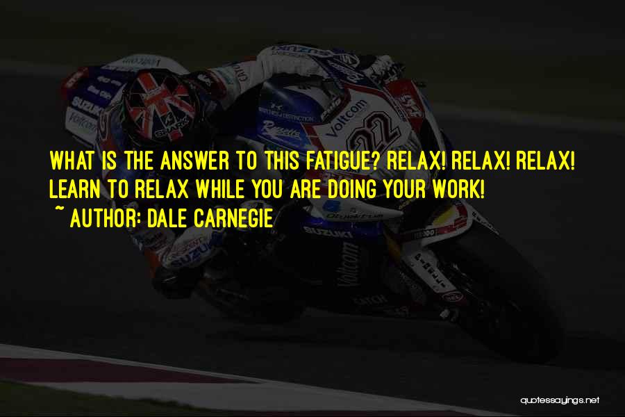 Dale Carnegie Quotes: What Is The Answer To This Fatigue? Relax! Relax! Relax! Learn To Relax While You Are Doing Your Work!