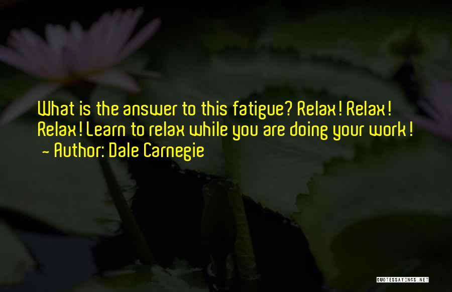 Dale Carnegie Quotes: What Is The Answer To This Fatigue? Relax! Relax! Relax! Learn To Relax While You Are Doing Your Work!