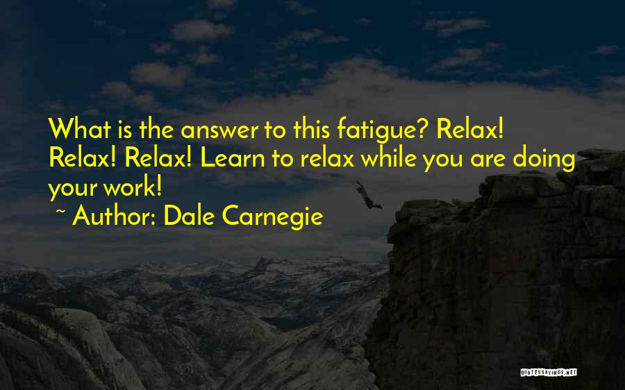 Dale Carnegie Quotes: What Is The Answer To This Fatigue? Relax! Relax! Relax! Learn To Relax While You Are Doing Your Work!