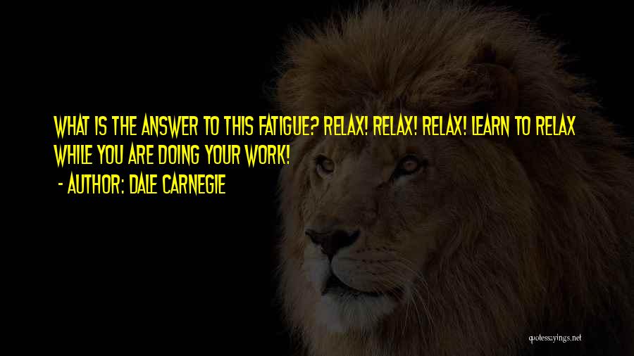 Dale Carnegie Quotes: What Is The Answer To This Fatigue? Relax! Relax! Relax! Learn To Relax While You Are Doing Your Work!