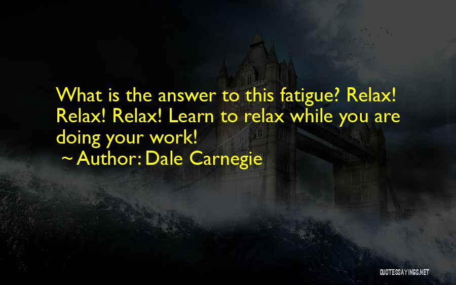 Dale Carnegie Quotes: What Is The Answer To This Fatigue? Relax! Relax! Relax! Learn To Relax While You Are Doing Your Work!