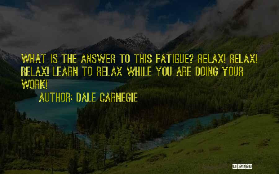 Dale Carnegie Quotes: What Is The Answer To This Fatigue? Relax! Relax! Relax! Learn To Relax While You Are Doing Your Work!