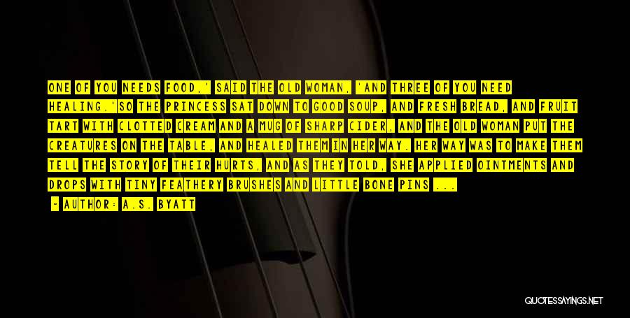 A.S. Byatt Quotes: One Of You Needs Food,' Said The Old Woman, 'and Three Of You Need Healing.'so The Princess Sat Down To