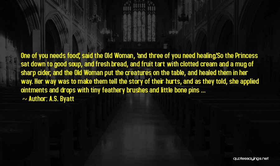 A.S. Byatt Quotes: One Of You Needs Food,' Said The Old Woman, 'and Three Of You Need Healing.'so The Princess Sat Down To