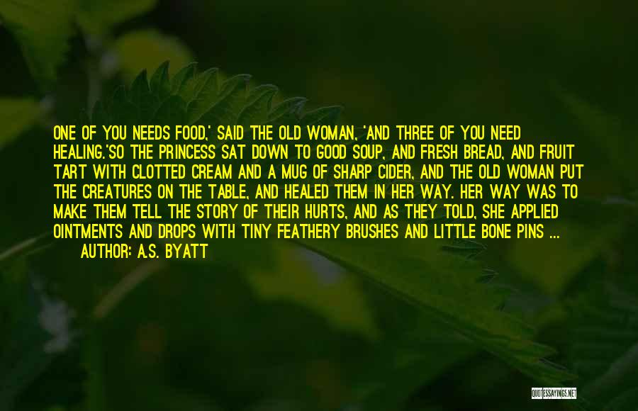 A.S. Byatt Quotes: One Of You Needs Food,' Said The Old Woman, 'and Three Of You Need Healing.'so The Princess Sat Down To