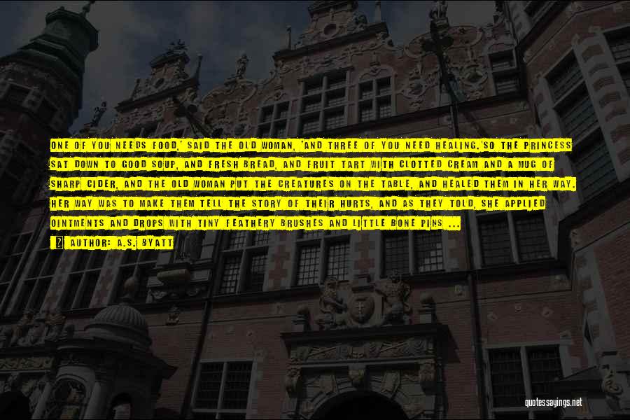 A.S. Byatt Quotes: One Of You Needs Food,' Said The Old Woman, 'and Three Of You Need Healing.'so The Princess Sat Down To