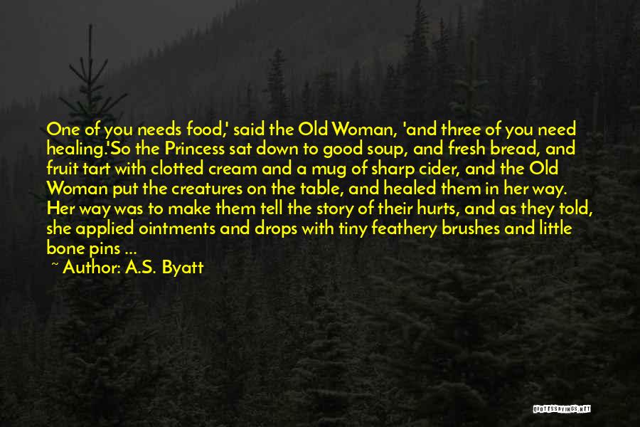 A.S. Byatt Quotes: One Of You Needs Food,' Said The Old Woman, 'and Three Of You Need Healing.'so The Princess Sat Down To