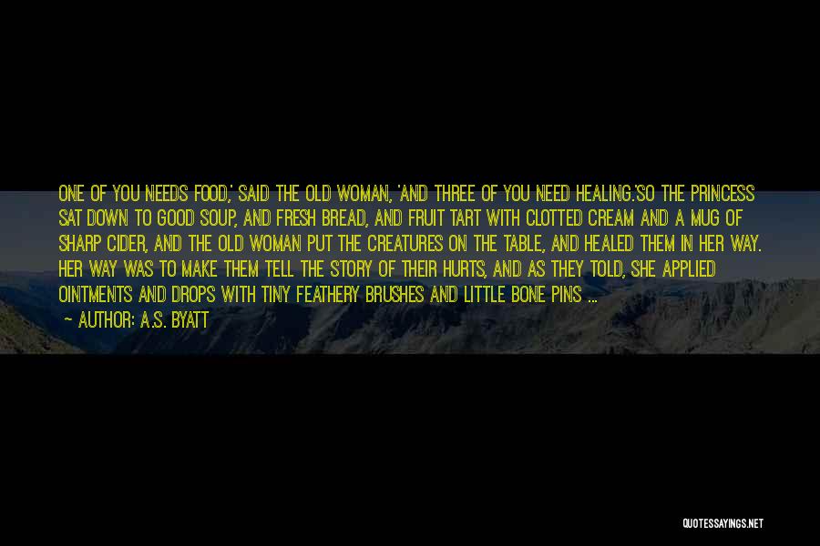 A.S. Byatt Quotes: One Of You Needs Food,' Said The Old Woman, 'and Three Of You Need Healing.'so The Princess Sat Down To