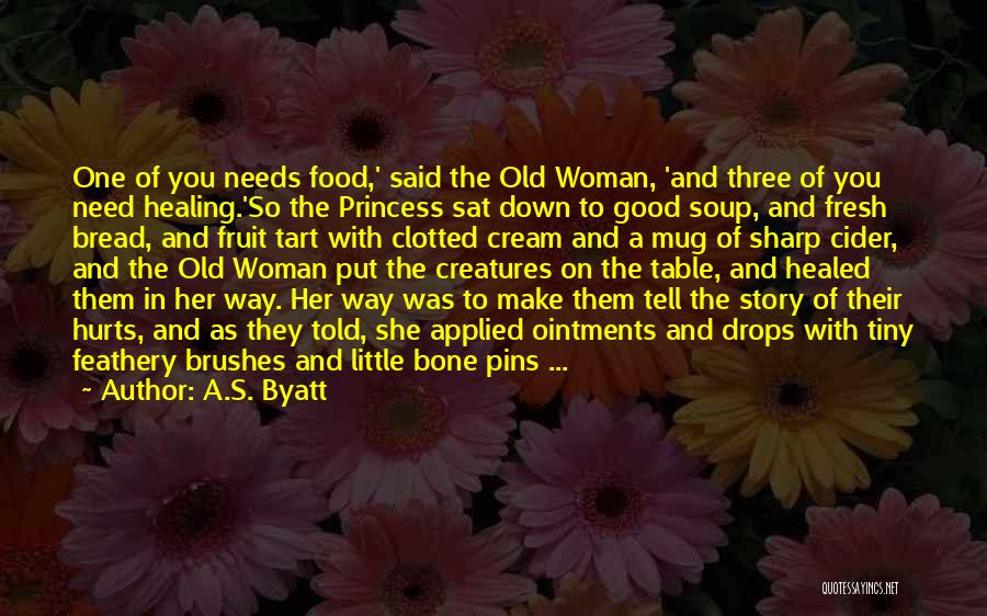 A.S. Byatt Quotes: One Of You Needs Food,' Said The Old Woman, 'and Three Of You Need Healing.'so The Princess Sat Down To