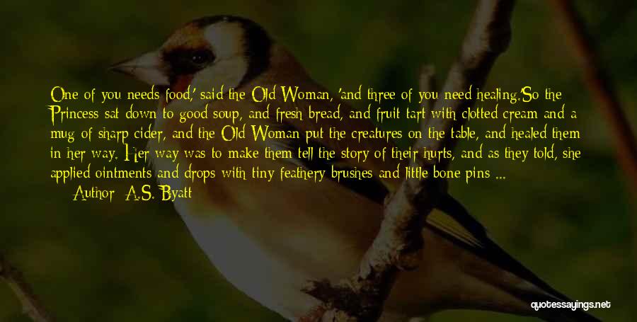 A.S. Byatt Quotes: One Of You Needs Food,' Said The Old Woman, 'and Three Of You Need Healing.'so The Princess Sat Down To