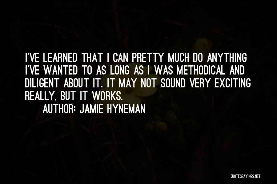 Jamie Hyneman Quotes: I've Learned That I Can Pretty Much Do Anything I've Wanted To As Long As I Was Methodical And Diligent